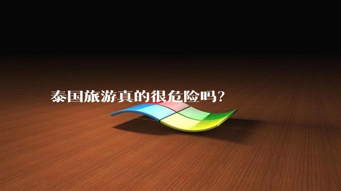 泰国旅游真的很危险吗？