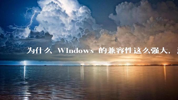 为什么 Windows 的兼容性这么强大，到底用了什么技术？