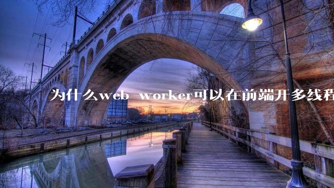 为什么web worker可以在前端开多线程，解决单线程卡死页面的问题，但是没有得到广泛使用？