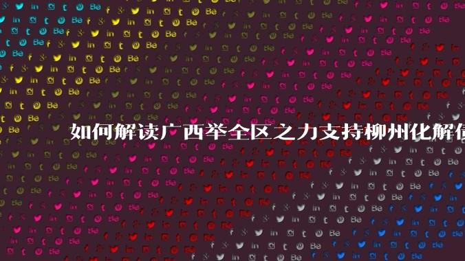 如何解读广西举全区之力支持柳州化解债务？