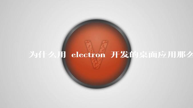 为什么用 electron 开发的桌面应用那么多？