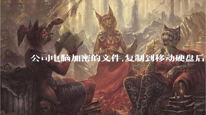 公司电脑加密的文件,复制到移动硬盘后如何解密?