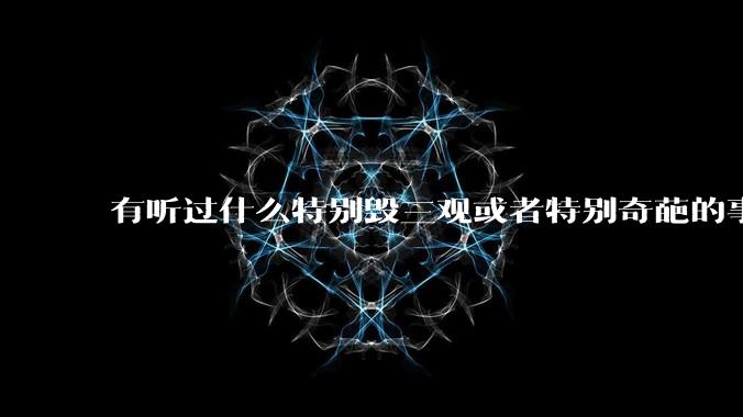 有听过什么特别毁三观或者特别奇葩的事情吗？