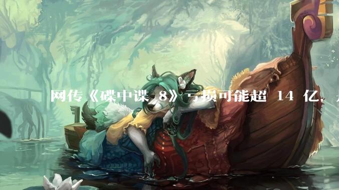 网传《碟中谍 8》亏损可能超 14 亿，是真的吗？这背后的原因是什么？