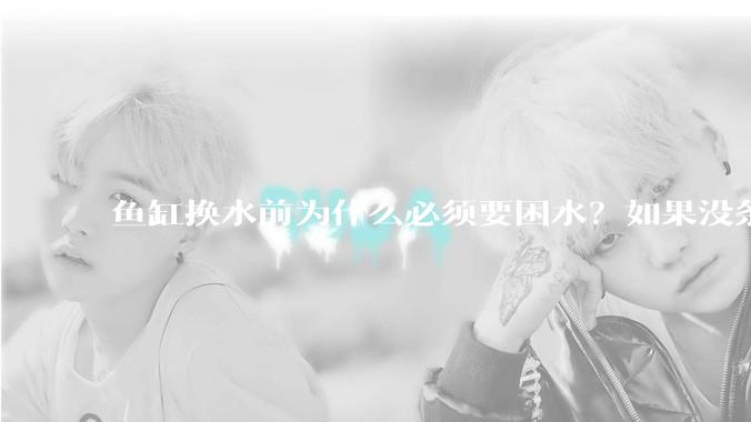 鱼缸换水前为什么必须要困水？如果没条件困水怎么办？