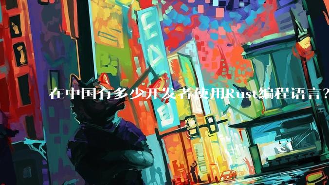 在中国有多少开发者使用Rust编程语言？