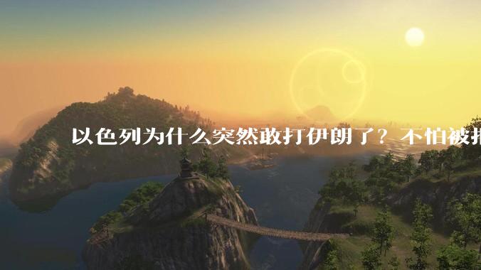 以色列为什么突然敢打伊朗了？不怕被报复？