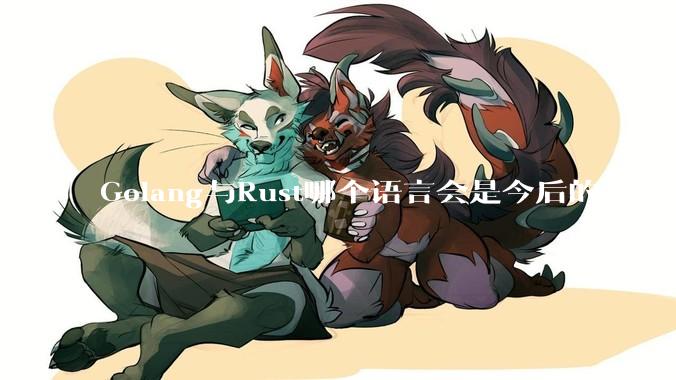 Golang与Rust哪个语言会是今后的主流？