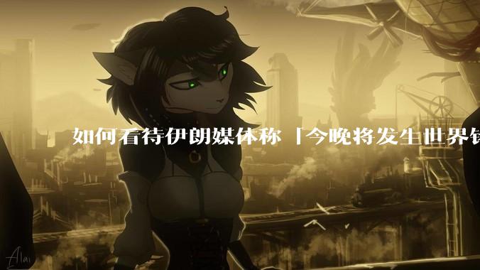 如何看待伊朗媒体称「今晚将发生世界铭记的大事」？可能是什么？