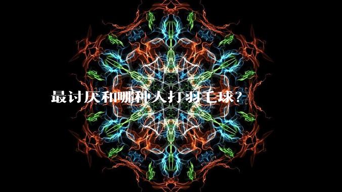 最讨厌和哪种人打羽毛球？