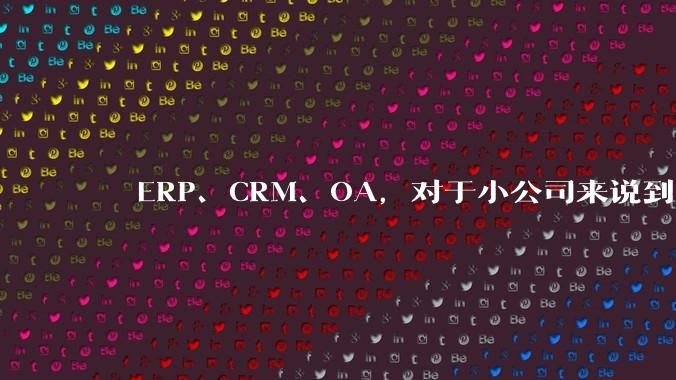 ​​ERP、CRM、OA，对于小公司来说到底先上哪个？