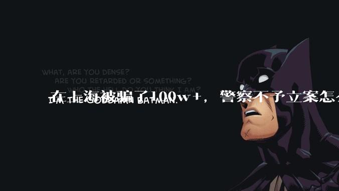 在上海被骗了100w+，警察不予立案怎么办？