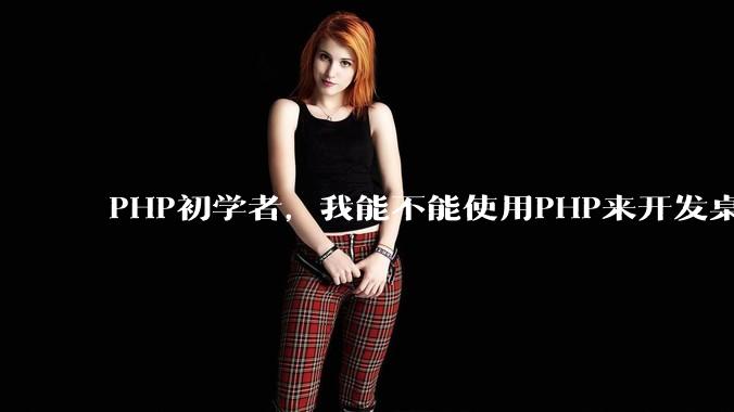 PHP初学者，我能不能使用PHP来开发桌面应用？