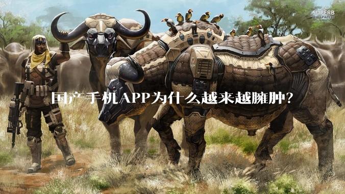 国产手机APP为什么越来越臃肿？