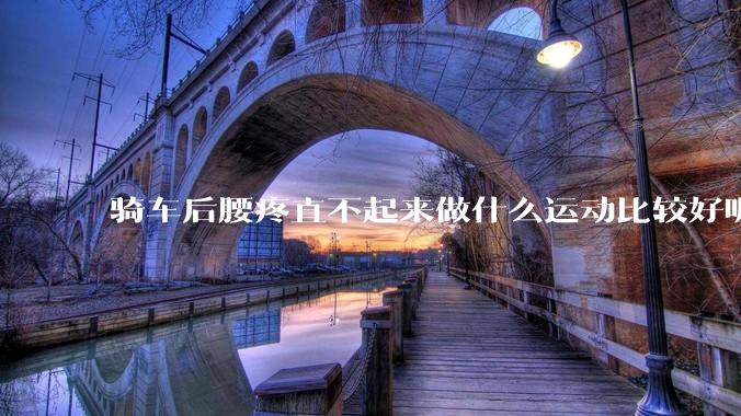 骑车后腰疼直不起来做什么运动比较好呢？