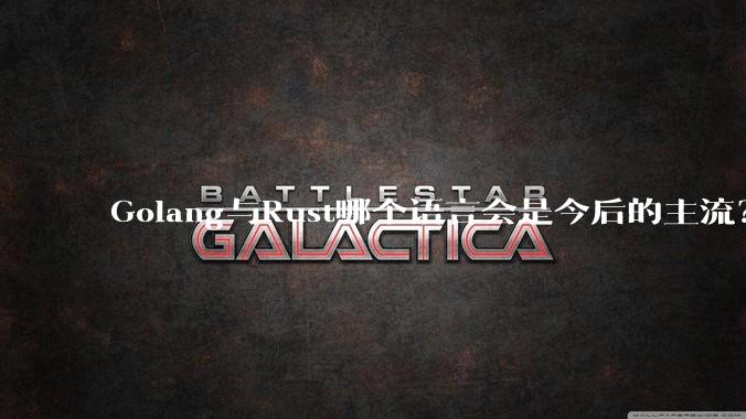 Golang与Rust哪个语言会是今后的主流？