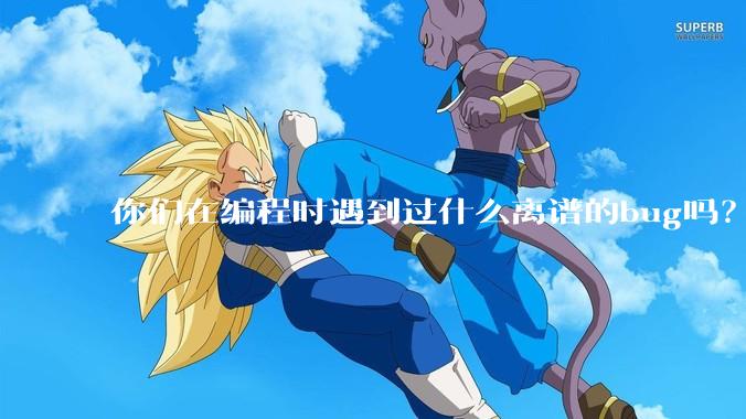 你们在编程时遇到过什么离谱的bug吗？