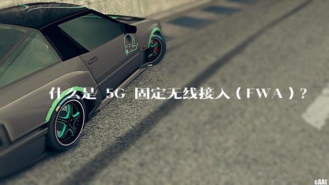 什么是 5G 固定无线接入（FWA）？