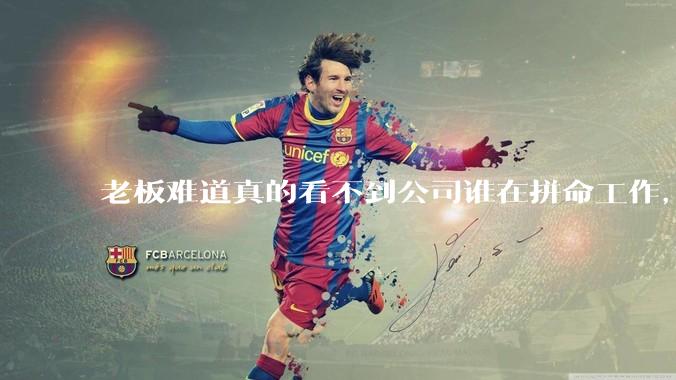 老板难道真的看不到公司谁在拼命工作，谁在摸鱼嘛？