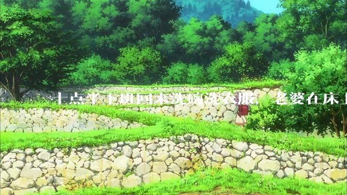 十点半下班回来洗碗洗衣服，老婆在床上刷抖音陪娃睡觉，我应该怎么想合适?